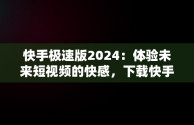 快手极速版2024：体验未来短视频的快感，下载快手极速版最新版本2024年官方版 