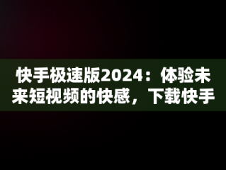 快手极速版2024：体验未来短视频的快感，下载快手极速版最新版本2024年官方版 