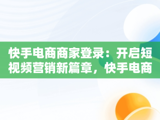 快手电商商家登录：开启短视频营销新篇章，快手电商商家登录不上 