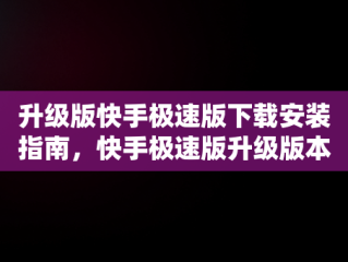 升级版快手极速版下载安装指南，快手极速版升级版本 