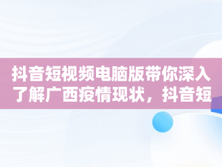 抖音短视频电脑版带你深入了解广西疫情现状，抖音短视频电脑版网址 
