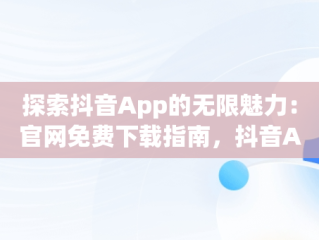 探索抖音App的无限魅力：官网免费下载指南，抖音APP官网免费下载 