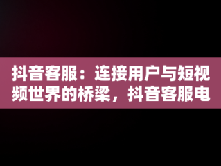 抖音客服：连接用户与短视频世界的桥梁，抖音客服电话95015 