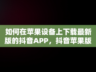 如何在苹果设备上下载最新版的抖音APP，抖音苹果版免费下载安装 