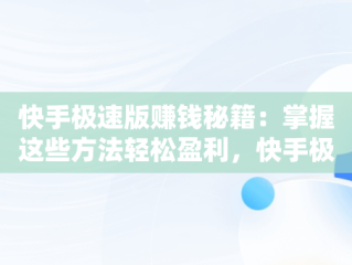 快手极速版赚钱秘籍：掌握这些方法轻松盈利，快手极速版怎么赚钱快 