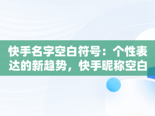 快手名字空白符号：个性表达的新趋势，快手昵称空白名怎么弄 
