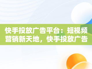 快手投放广告平台：短视频营销新天地，快手投放广告平台有哪些 