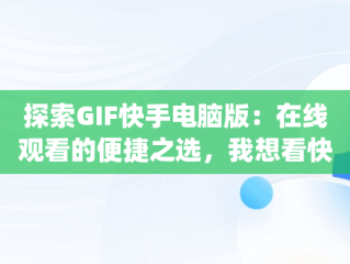探索GIF快手电脑版：在线观看的便捷之选，我想看快手gif版 