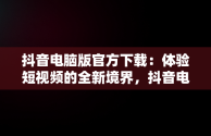 抖音电脑版官方下载：体验短视频的全新境界，抖音电脑版官方下载官网 
