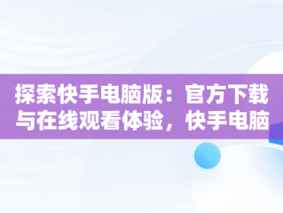 探索快手电脑版：官方下载与在线观看体验，快手电脑版官方下载在线观看网站 