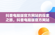 抖音电脑版官方网站的探索之旅，抖音电脑版官方网站怎么下载 
