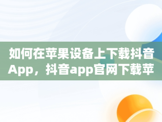 如何在苹果设备上下载抖音App，抖音app官网下载苹果版安装 