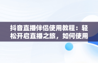抖音直播伴侣使用教程：轻松开启直播之旅，如何使用抖音直播伴侣 