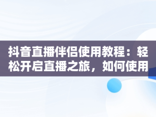 抖音直播伴侣使用教程：轻松开启直播之旅，如何使用抖音直播伴侣 
