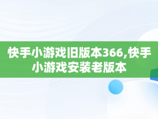 快手小游戏旧版本366,快手小游戏安装老版本