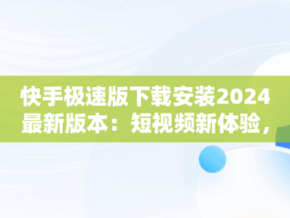 快手极速版下载安装2024最新版本：短视频新体验，快手极速版下载2021最新版本 