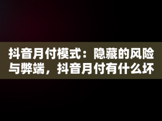 抖音月付模式：隐藏的风险与弊端，抖音月付有什么坏处和好处 