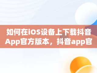 如何在iOS设备上下载抖音App官方版本，抖音app官网下载正版 
