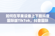 如何在苹果设备上下载抖音国际版TikTok，抖音国际版 tiktok怎么下载ios 