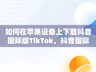 如何在苹果设备上下载抖音国际版TikTok，抖音国际版 tiktok怎么下载ios 