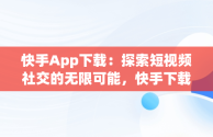 快手App下载：探索短视频社交的无限可能，快手下载版免费下载 