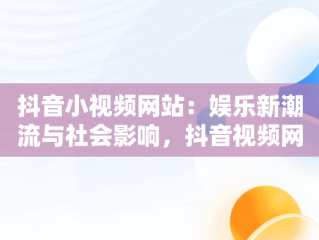 抖音小视频网站：娱乐新潮流与社会影响，抖音视频网站解析 