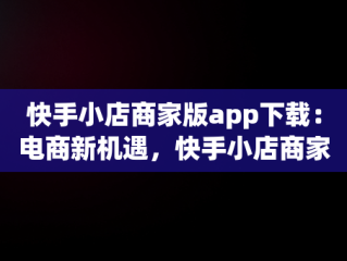 快手小店商家版app下载：电商新机遇，快手小店商家版app下载最新版 