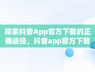 探索抖音App官方下载的正确途径，抖音app官方下载网址是多少 