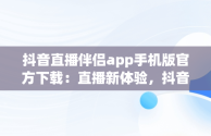 抖音直播伴侣app手机版官方下载：直播新体验，抖音直播伴侣app手机版官方下载安装 