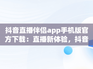 抖音直播伴侣app手机版官方下载：直播新体验，抖音直播伴侣app手机版官方下载安装 