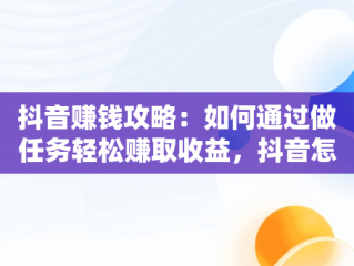 抖音赚钱攻略：如何通过做任务轻松赚取收益，抖音怎么赚钱做任务的 