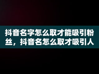 抖音名字怎么取才能吸引粉丝，抖音名怎么取才吸引人 