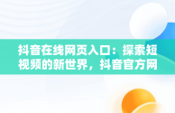 抖音在线网页入口：探索短视频的新世界，抖音官方网页版在线观看 
