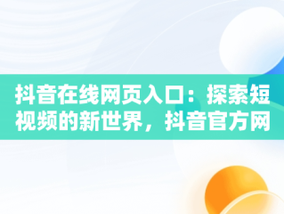 抖音在线网页入口：探索短视频的新世界，抖音官方网页版在线观看 