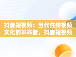 抖音短视频：当代在线视频文化的革命者，抖音短视频在线版 