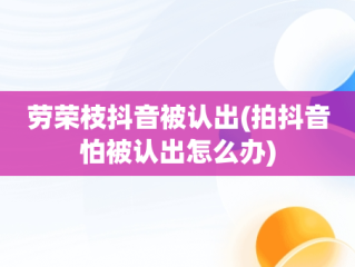 劳荣枝抖音被认出(拍抖音怕被认出怎么办)
