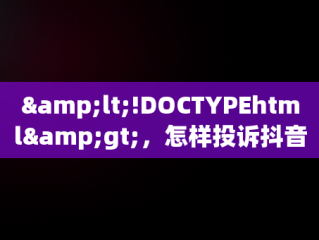 &lt;!DOCTYPEhtml&gt;，怎样投诉抖音商家最有效的方法 