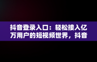 抖音登录入口：轻松接入亿万用户的短视频世界，抖音登录入口登录不上 