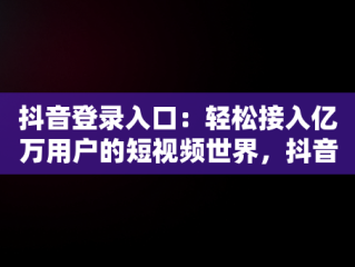 抖音登录入口：轻松接入亿万用户的短视频世界，抖音登录入口登录不上 