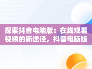 探索抖音电脑版：在线观看视频的新途径，抖音电脑版在线观看视频入口在哪 