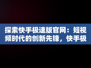 探索快手极速版官网：短视频时代的创新先锋，快手极速版官网下载安装 
