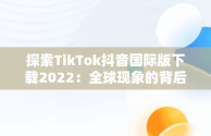 探索TikTok抖音国际版下载2022：全球现象的背后，tiktok抖音国际版下载安装 