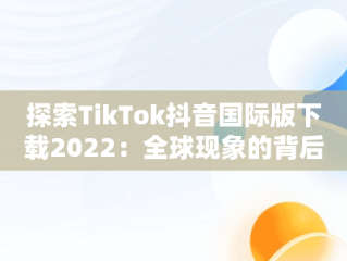 探索TikTok抖音国际版下载2022：全球现象的背后，tiktok抖音国际版下载安装 