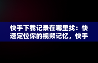 快手下载记录在哪里找：快速定位你的视频记忆，快手下载记录在哪看 
