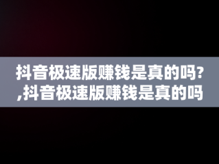 抖音极速版赚钱是真的吗?,抖音极速版赚钱是真的吗