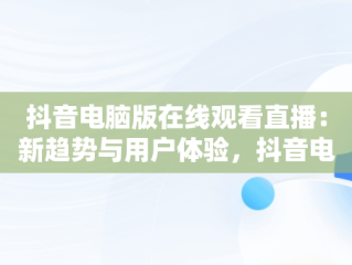 抖音电脑版在线观看直播：新趋势与用户体验，抖音电脑版怎么看直播 