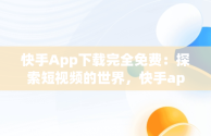 快手App下载完全免费：探索短视频的世界，快手app下载免费下载 