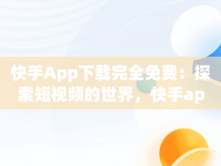 快手App下载完全免费：探索短视频的世界，快手app下载免费下载 