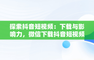 探索抖音短视频：下载与影响力，微信下载抖音短视频 