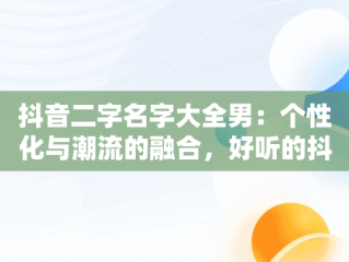 抖音二字名字大全男：个性化与潮流的融合，好听的抖音名男生二字 